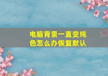 电脑背景一直变纯色怎么办恢复默认