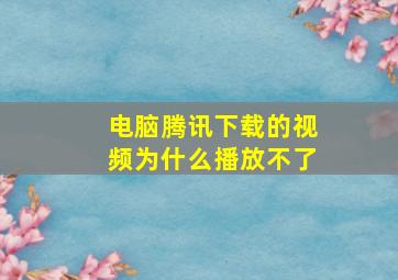 电脑腾讯下载的视频为什么播放不了