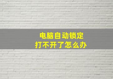 电脑自动锁定打不开了怎么办