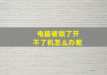 电脑被锁了开不了机怎么办呢