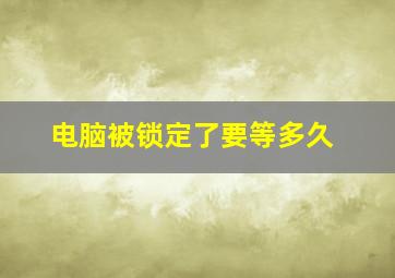 电脑被锁定了要等多久