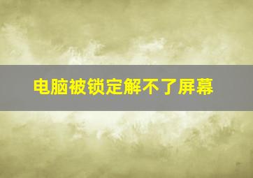 电脑被锁定解不了屏幕