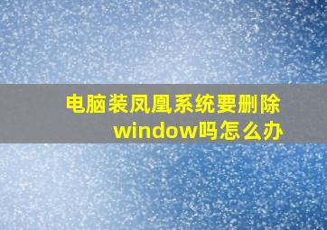 电脑装凤凰系统要删除window吗怎么办