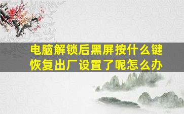 电脑解锁后黑屏按什么键恢复出厂设置了呢怎么办