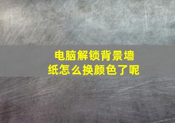 电脑解锁背景墙纸怎么换颜色了呢