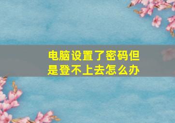 电脑设置了密码但是登不上去怎么办