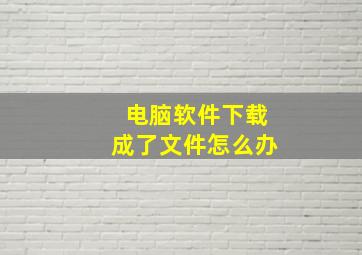 电脑软件下载成了文件怎么办