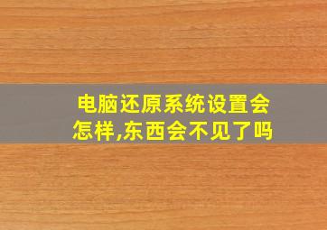 电脑还原系统设置会怎样,东西会不见了吗