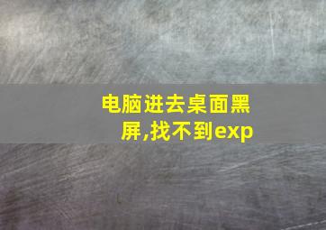 电脑进去桌面黑屏,找不到exp