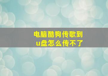 电脑酷狗传歌到u盘怎么传不了