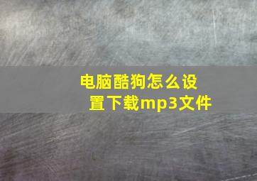 电脑酷狗怎么设置下载mp3文件