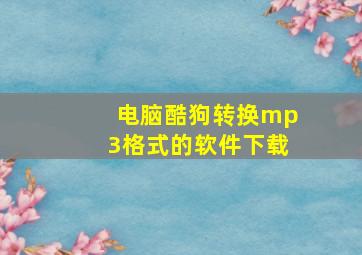 电脑酷狗转换mp3格式的软件下载