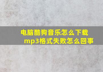 电脑酷狗音乐怎么下载mp3格式失败怎么回事