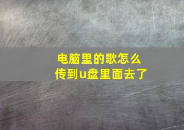 电脑里的歌怎么传到u盘里面去了