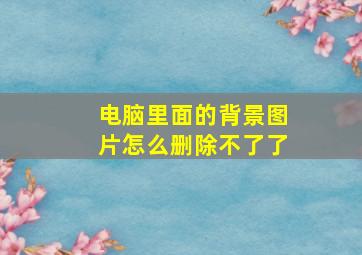 电脑里面的背景图片怎么删除不了了