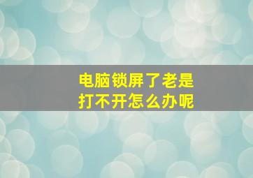 电脑锁屏了老是打不开怎么办呢