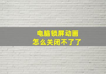 电脑锁屏动画怎么关闭不了了