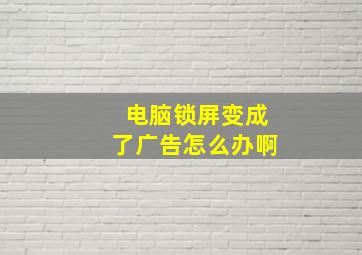 电脑锁屏变成了广告怎么办啊