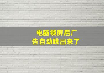 电脑锁屏后广告自动跳出来了