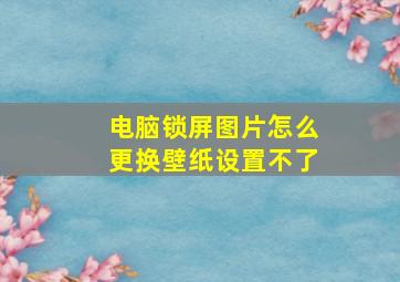 电脑锁屏图片怎么更换壁纸设置不了