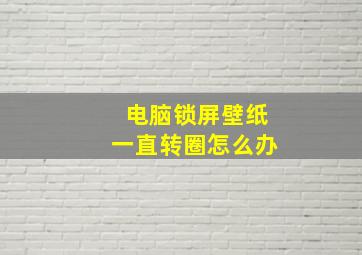 电脑锁屏壁纸一直转圈怎么办