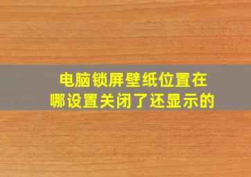 电脑锁屏壁纸位置在哪设置关闭了还显示的