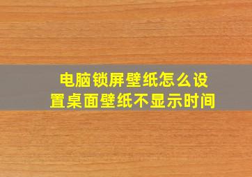 电脑锁屏壁纸怎么设置桌面壁纸不显示时间