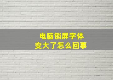 电脑锁屏字体变大了怎么回事