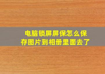 电脑锁屏屏保怎么保存图片到相册里面去了