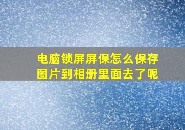 电脑锁屏屏保怎么保存图片到相册里面去了呢