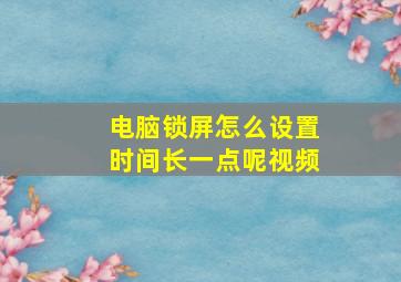 电脑锁屏怎么设置时间长一点呢视频