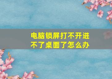 电脑锁屏打不开进不了桌面了怎么办