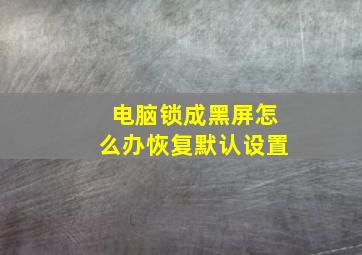 电脑锁成黑屏怎么办恢复默认设置