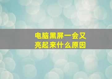 电脑黑屏一会又亮起来什么原因