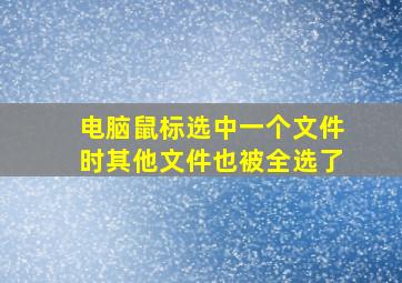 电脑鼠标选中一个文件时其他文件也被全选了