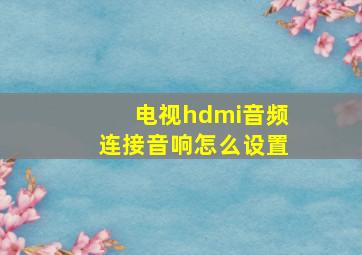 电视hdmi音频连接音响怎么设置