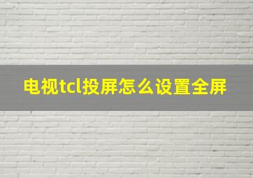 电视tcl投屏怎么设置全屏