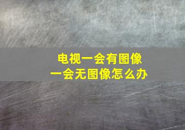 电视一会有图像一会无图像怎么办