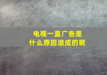 电视一直广告是什么原因造成的呢