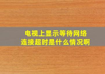 电视上显示等待网络连接超时是什么情况啊