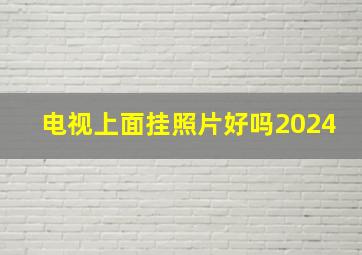 电视上面挂照片好吗2024