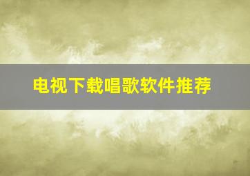 电视下载唱歌软件推荐