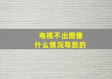 电视不出图像什么情况导致的