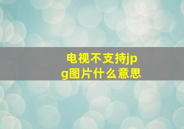 电视不支持jpg图片什么意思