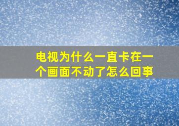 电视为什么一直卡在一个画面不动了怎么回事