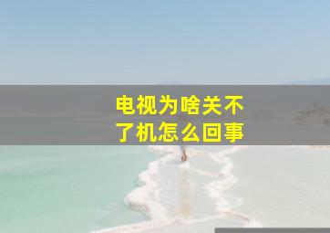 电视为啥关不了机怎么回事