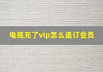 电视充了vip怎么退订会员