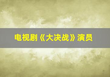 电视剧《大决战》演员