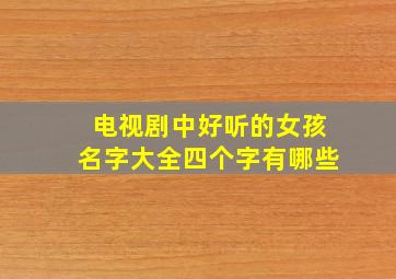 电视剧中好听的女孩名字大全四个字有哪些