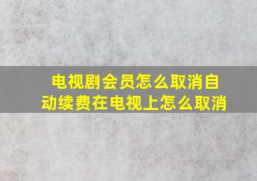 电视剧会员怎么取消自动续费在电视上怎么取消